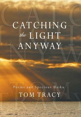 Catching the Light Anyway: Poems and Specious Haiku by Tom Tracy
