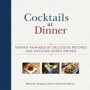 Cocktails at Dinner: Daring Pairings of Delicious Dishes and Enticing Mixed Drinks by Julia Hastings-Black, Michael Turback