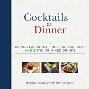 Cocktails at Dinner: Daring Pairings of Delicious Dishes and Enticing Mixed Drinks by Michael Turback, Julia Hastings-Black