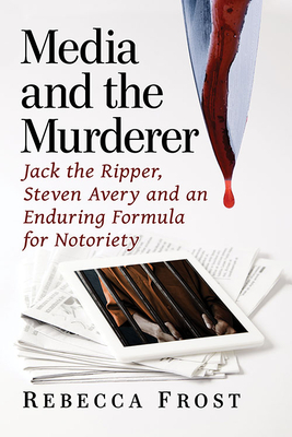 Media and the Murderer: Jack the Ripper, Steven Avery and an Enduring Formula for Notoriety by Rebecca Frost