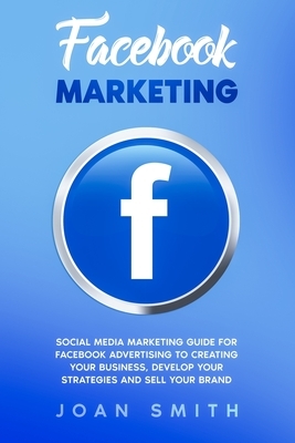 Facebook Marketing: Social media marketing guide for facebook advertising to creating your business, develop your strategies and sell your by Joan Smith