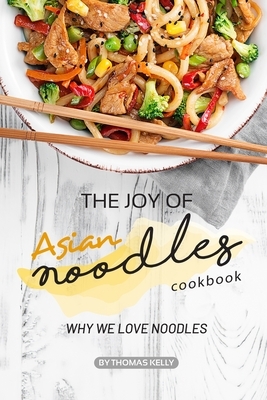 The Joy of Asian Noodles Cookbook: Why We Love Noodles by Thomas Kelly