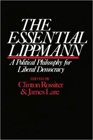 The Essential Lippmann: A Political Philosophy for Liberal Democracy by Clinton Rossiter