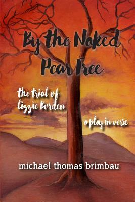 By the Naked Pear Tree: The Trial of Lizzie Borden, a Play in Verse by Michael Thomas Brimbau