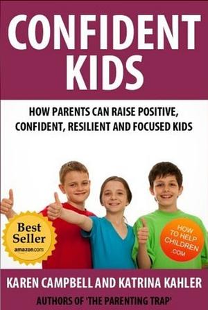 Confident Kids: How Parents Can Raise Positive, Confident, Resilient and Focused Kids (The Parenting Trap) by Katrina Kahler, Karen Campbell