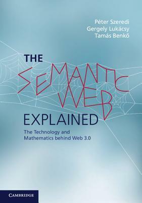 The Semantic Web Explained: The Technology and Mathematics Behind Web 3.0 by Tam S Benk, Gergely Luk Csy, Tamas Benko, Gergely Lukacsy, Peter Szeredi