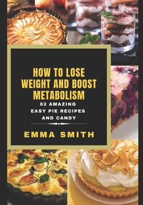 How to Lose Weight and Boost Metabolism: 82 Amazing Easy Pie Recipes And Candy by Emma Smith