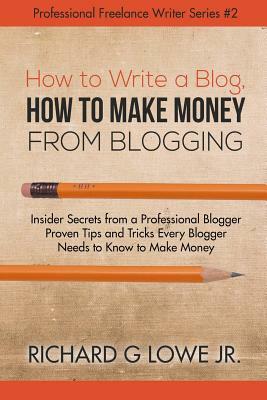 How to Write a Blog, How to Make Money from Blogging: Insider Secrets from a Professional Blogger Proven Tips and tricks Every Blogger Needs to Know t by Richard G. Lowe