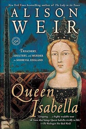 Queen Isabella: Treachery, Adultery, and Murder in Medieval England by Alison Weir