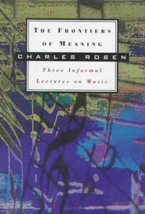The Frontiers of Meaning: Three Informal Lectures on Music by Charles Rosen