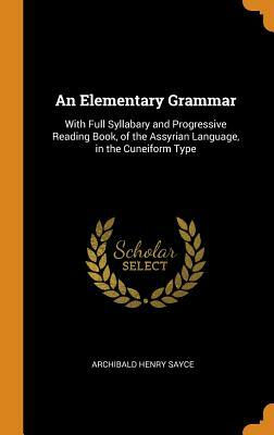 An Elementary Grammar: With Full Syllabary and Progressive Reading Book, of the Assyrian Language, in the Cuneiform Type by Archibald Henry Sayce