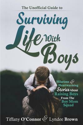 The Unofficial Guide to Surviving Life With Boys: Hilarious & Heartwarming Stories About Raising Boys From The Boymom Squad by Tiffany O'Connor, Lyndee Brown