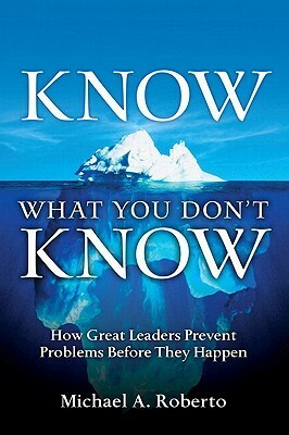 Know What You Don't Know: How Great Leaders Prevent Problems Before They Happen by Michael A. Roberto