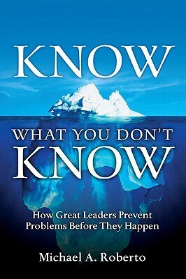 Know What You Don't Know: How Great Leaders Prevent Problems Before They Happen by Michael A. Roberto