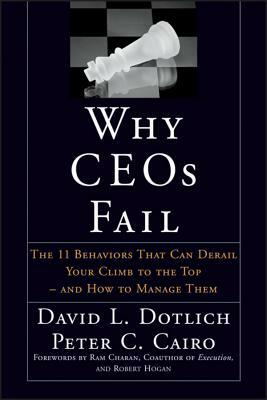 Why Ceos Fail: The 11 Behaviors That Can Derail Your Climb to the Top--And How to Manage Them by David L. Dotlich, Peter C. Cairo