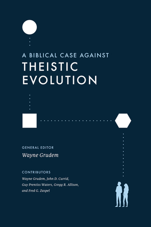 A Biblical Case Against Theistic Evolution: Is It Compatible with the Bible by Fred G Zaspel, Gregg R Allison, Guy Prentiss Waters, Wayne A. Grudem, John D. Currid
