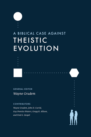 A Biblical Case Against Theistic Evolution: Is It Compatible with the Bible by John D. Currid, Fred G Zaspel, Gregg R Allison, Wayne A. Grudem, Guy Prentiss Waters