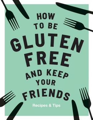 How to Be Gluten-Free and Keep Your Friends: Recipes & Tips by Anna Barnett