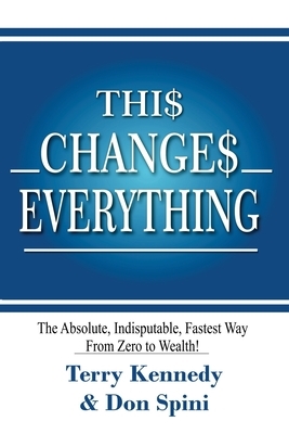 Thi$ Change$ Everything: The Absolute, Indisputable, Fastest Way From Zero to Wealth! by Don Spini, Terry Kennedy