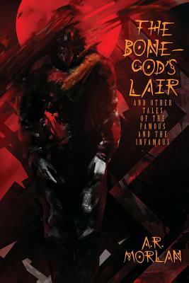 The Bone-God's Lair and Other Tales of the Famous and the Infamous by A. R. Morlan