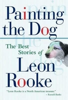 Painting the Dog: The Best Stories of Leon Rooke by Leon Rooke
