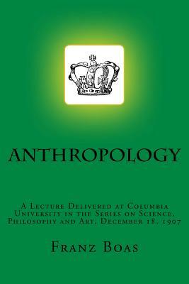 Anthropology: A Lecture Delivered at Columbia University in the Series on Science, Philosophy and Art, December 18, 1907 by Franz Boas