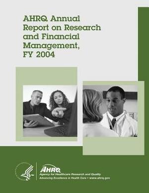 AHRQ Annual Report on Research and Financial Management, FY 2004 by Agency for Healthcare Resea And Quality, U. S. Department of Heal Human Services