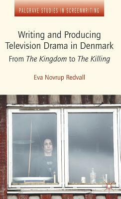 Writing and Producing Television Drama in Denmark: From the Kingdom to the Killing by Eva Novrup Redvall