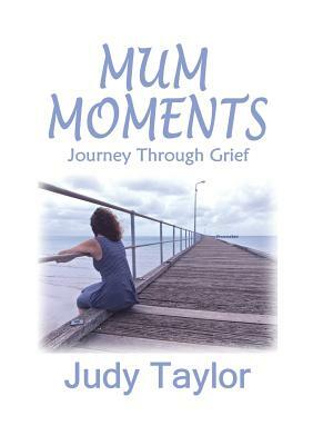 Mum Moments: Journey Through Grief by Judy Taylor