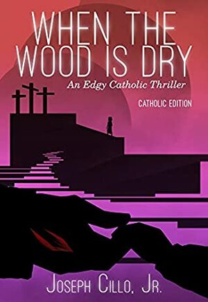 When the Wood Is Dry: An Edgy Catholic Thriller by Joseph Cillo Jr.
