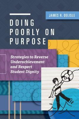 Doing Poorly on Purpose: Strategies to Reverse Underachievement and Respect Student Dignity by James R. Delisle