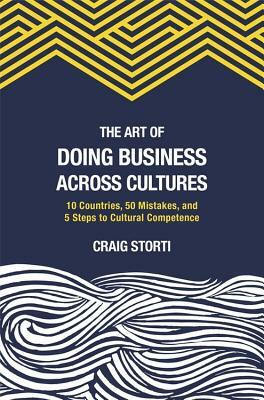 The Art of Doing Business Across Cultures: 10 Countries, 50 Mistakes, and 5 Steps to Cultural Competence by Craig Storti