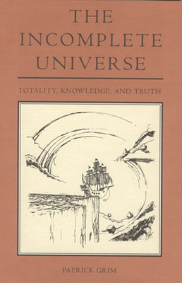 The Incomplete Universe: Totality, Knowledge, and Truth by Patrick Grim
