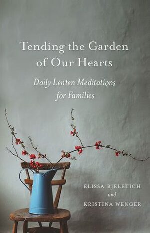 Tending the Garden of Our Hearts: Daily Lenten Meditations for Families by Elissa D. Bjeletich, Kristina Wenger