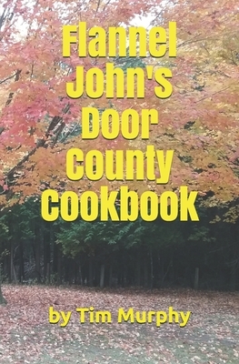 Flannel John's Door County Cookbook: Four Seasons of Wisconsin Food by Tim Murphy