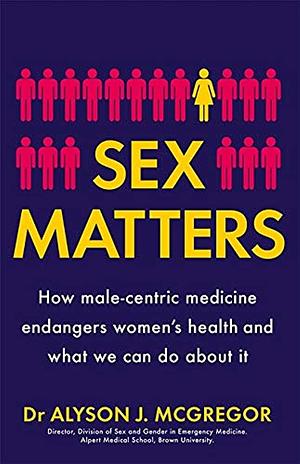 Sex Matters: How Male-Centric Medicine Endangers Women's Health and What Women Can Do About It by Alyson J. McGregor
