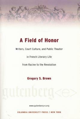 A Field of Honor: Writers, Court Culture, and Public Theater in French Literary Life from Racine to the Revolution by Gregory Brown