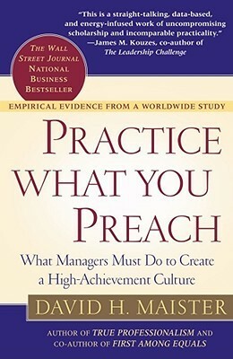 Practice What You Preach: What Managers Must Do to Create a High Achievement Culture by David H. Maister