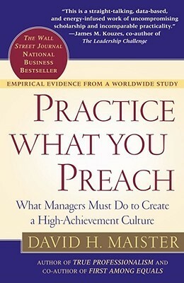 Practice What You Preach: What Managers Must Do to Create a High Achievement Culture by David H. Maister