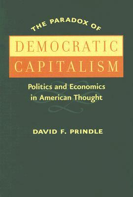 The Paradox of Democratic Capitalism: Politics and Economics in American Thought by David F. Prindle