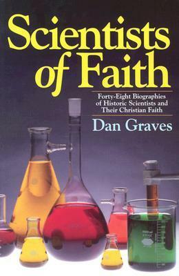 Scientists of Faith: 48 Biographies of Historic Scientists and Their Christian Faith by Dan Graves