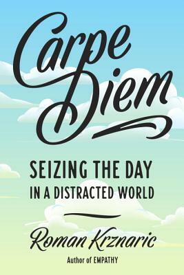 Carpe Diem: Seizing the Day in a Distracted World by Roman Krznaric