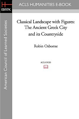 Classical Landscape with Figures: The Ancient Greek City and Its Countryside by Robin Osborne