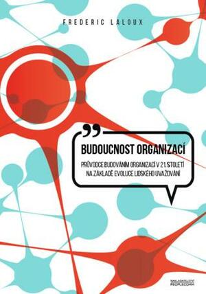 Budoucnost organizací: Průvodce budováním organizací v 21. století na základě evoluce lidského uvažování by Frederic Laloux