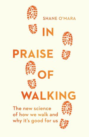 In Praise of Walking: The new science of how we walk and why it’s good for us by Shane O'Mara