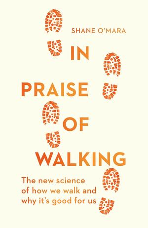 In Praise of Walking: The new science of how we walk and why it's good for us by Shane O'Mara