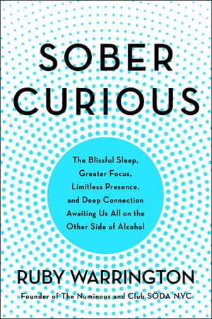 Sober Curious: The Blissful Sleep, Greater Focus, Limitless Presence, and Deep Connection Awaiting Us All on the Other Side of Alcohol by Ruby Warrington