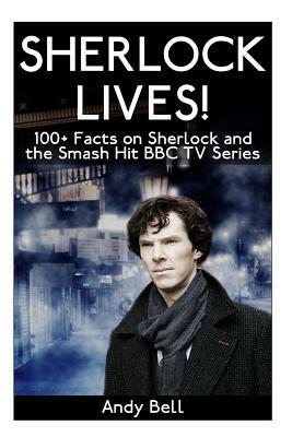 Sherlock Lives!: 100+ Facts on Sherlock and the Smash Hit BBC TV Series by Andy Bell