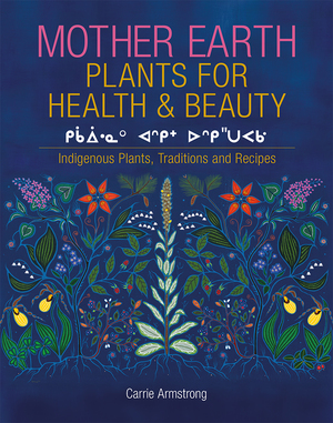 Mother Earth Plants for Health & Beauty: Indigenous Plants, Traditions, and Recipes by Carrie Armstrong