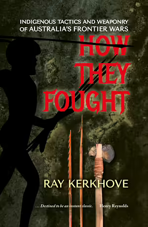 How They Fought: Indigenous Tactics and Weaponry of Australia's Frontier Wars by Ray Kerkhove